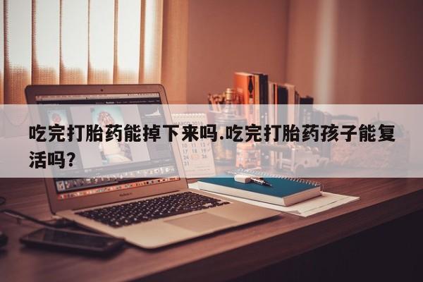 私人卖打胎药微信号，吃完打胎药能掉下来吗.吃完打胎药孩子能复活吗？