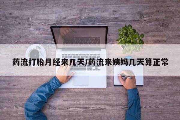 私人卖打胎药微信号，药流打胎月经来几天/药流来姨妈几天算正常