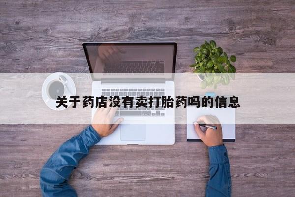 私人卖打胎药微信号，关于药店没有卖打胎药吗的信息