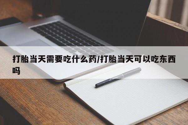 私人卖打胎药微信号，打胎当天需要吃什么药/打胎当天可以吃东西吗