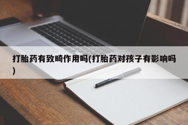 私人卖打胎药微信号，打胎药有致畸作用吗(打胎药对孩子有影响吗)