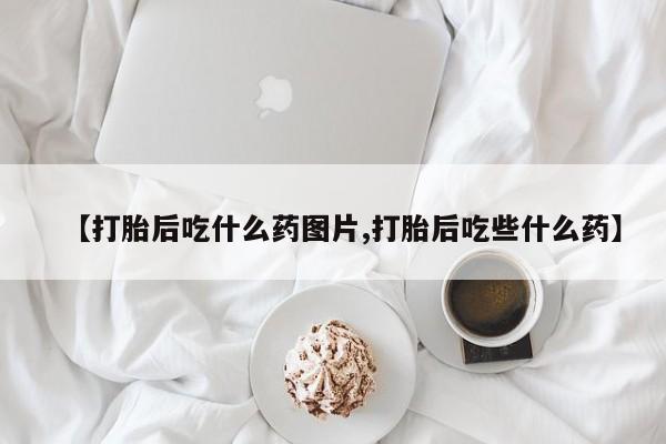 私人卖打胎药微信号，【打胎后吃什么药图片,打胎后吃些什么药】
