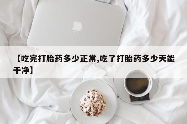 私人卖打胎药微信号，【吃完打胎药多少正常,吃了打胎药多少天能干净】