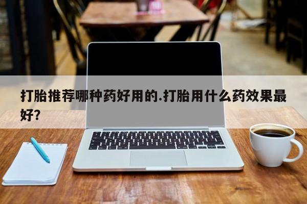 私人卖打胎药微信号，打胎推荐哪种药好用的.打胎用什么药效果最好？