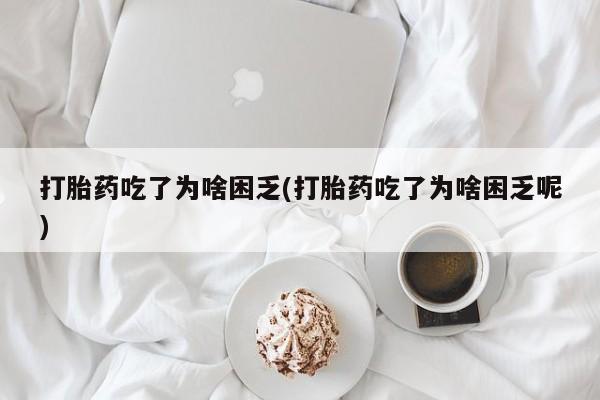 私人卖打胎药微信号，打胎药吃了为啥困乏(打胎药吃了为啥困乏呢)
