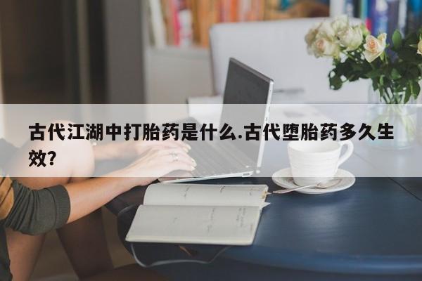 私人卖打胎药微信号，古代江湖中打胎药是什么.古代堕胎药多久生效？