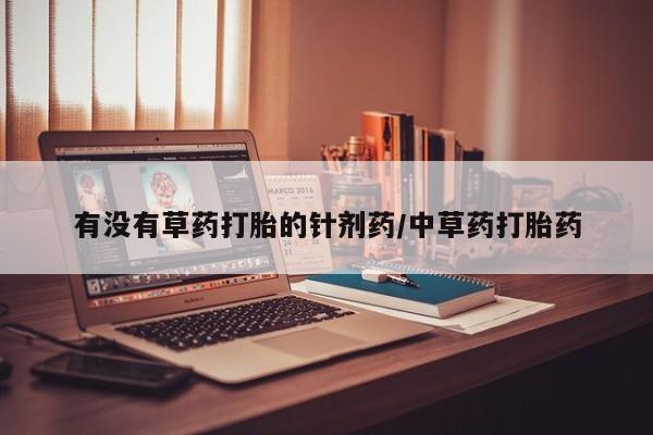 私人卖打胎药微信号，有没有草药打胎的针剂药/中草药打胎药