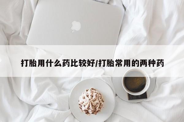 私人卖打胎药微信号，打胎用什么药比较好/打胎常用的两种药