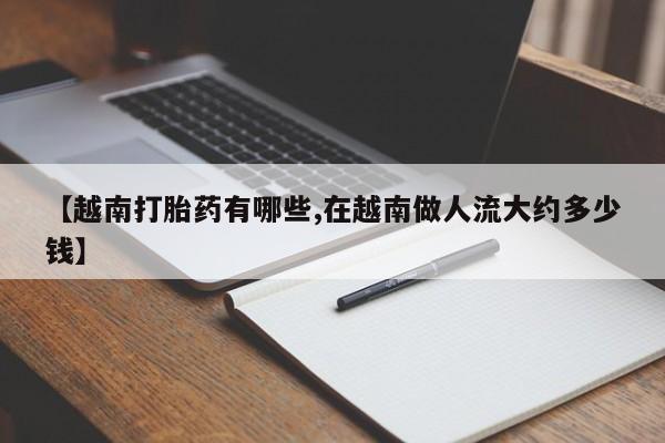 私人卖打胎药微信号，【越南打胎药有哪些,在越南做人流大约多少钱】