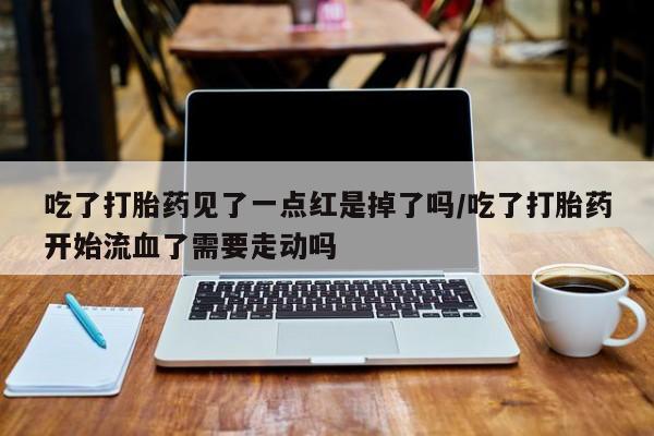 私人卖打胎药微信号，吃了打胎药见了一点红是掉了吗/吃了打胎药开始流血了需要走动吗