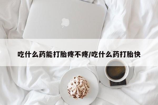 私人卖打胎药微信号，吃什么药能打胎疼不疼/吃什么药打胎快