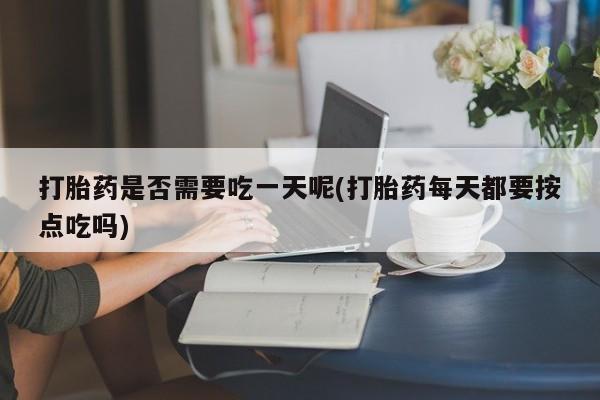 私人卖打胎药微信号，打胎药是否需要吃一天呢(打胎药每天都要按点吃吗)