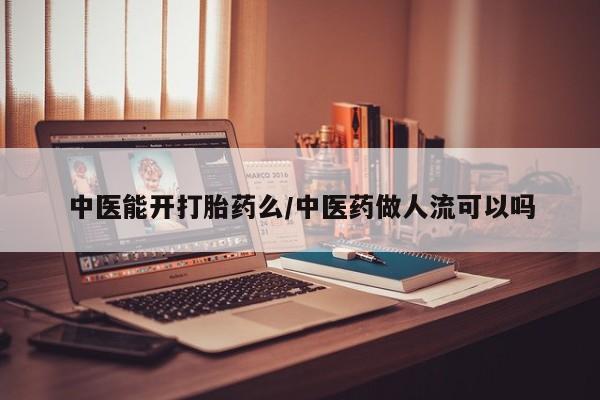 私人卖打胎药微信号，中医能开打胎药么/中医药做人流可以吗