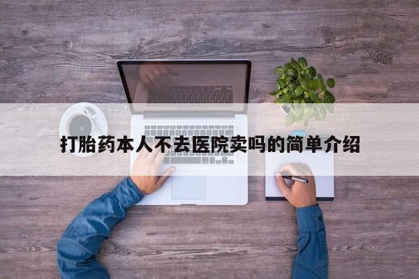 私人卖打胎药微信号，打胎药本人不去医院卖吗的简单介绍
