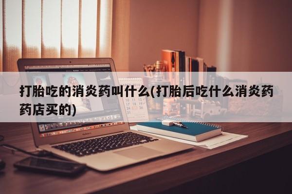 私人卖打胎药微信号，打胎吃的消炎药叫什么(打胎后吃什么消炎药药店买的)