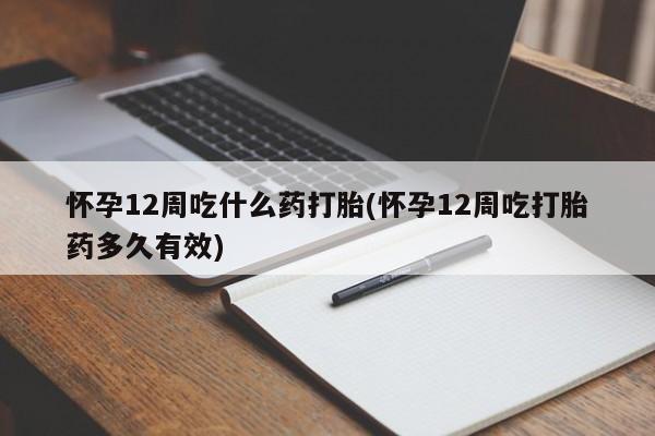 私人卖打胎药微信号，怀孕12周吃什么药打胎(怀孕12周吃打胎药多久有效)