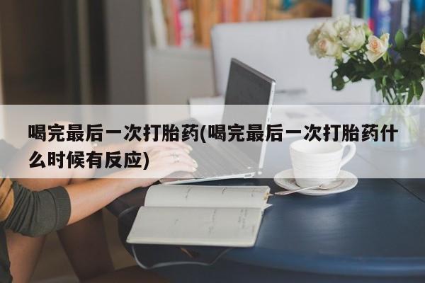 私人卖打胎药微信号，喝完最后一次打胎药(喝完最后一次打胎药什么时候有反应)