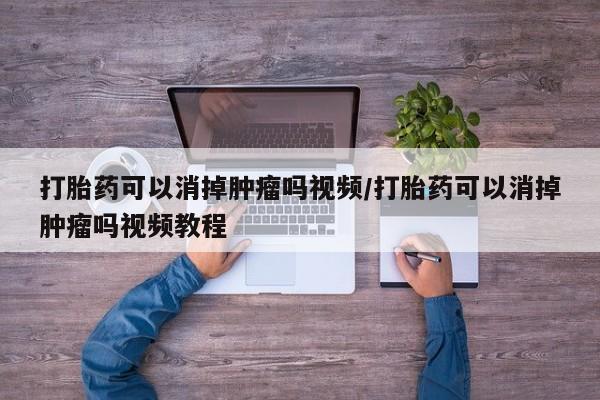 私人卖打胎药微信号，打胎药可以消掉肿瘤吗视频/打胎药可以消掉肿瘤吗视频教程