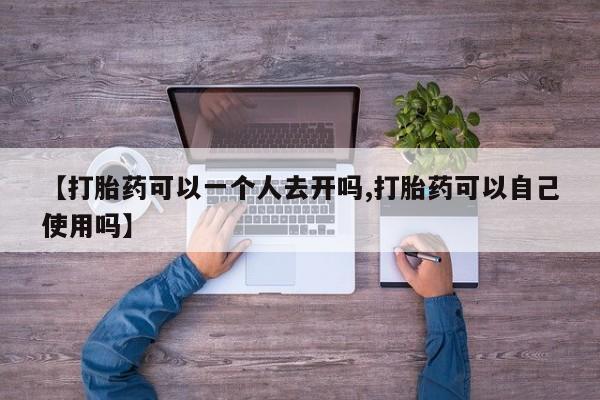 私人卖打胎药微信号，【打胎药可以一个人去开吗,打胎药可以自己使用吗】
