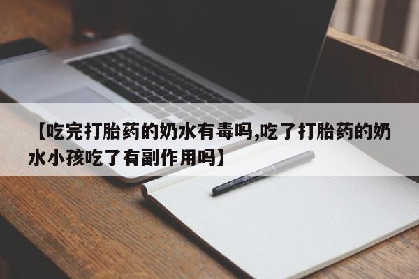 私人卖打胎药微信号，【吃完打胎药的奶水有毒吗,吃了打胎药的奶水小孩吃了有副作用吗】