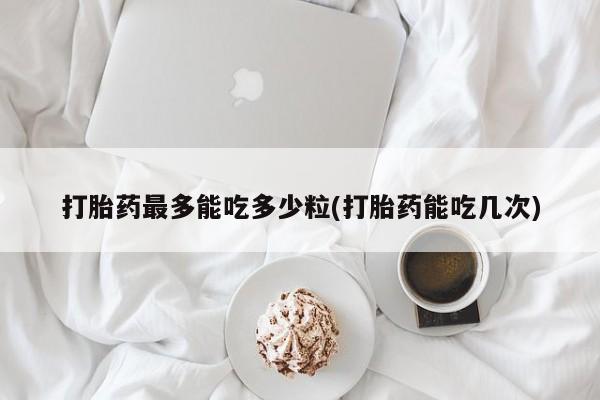 私人卖打胎药微信号，打胎药最多能吃多少粒(打胎药能吃几次)