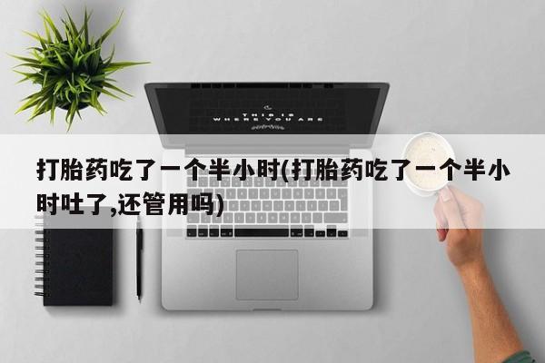 私人卖打胎药微信号，打胎药吃了一个半小时(打胎药吃了一个半小时吐了,还管用吗)