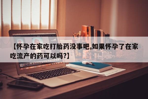 私人卖打胎药微信号，【怀孕在家吃打胎药没事吧,如果怀孕了在家吃流产的药可以吗?】