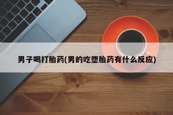 私人卖打胎药微信号，男子喝打胎药(男的吃堕胎药有什么反应)
