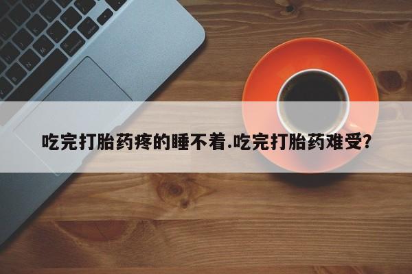 私人卖打胎药微信号，吃完打胎药疼的睡不着.吃完打胎药难受？