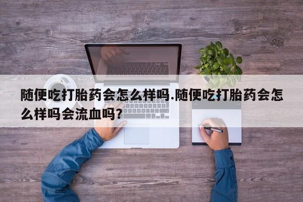 私人卖打胎药微信号,随便吃打胎药会怎么样吗.随便吃打胎药会怎么样吗会流血吗?