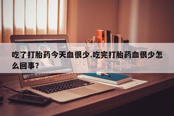 私人卖打胎药微信号，吃了打胎药今天血很少.吃完打胎药血很少怎么回事？