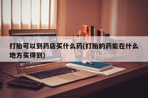 私人卖打胎药微信号,打胎可以到药店买什么药(打胎的药能在什么地方买得到)