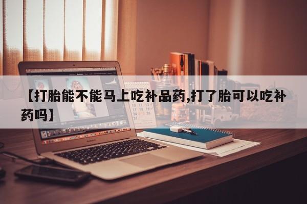 私人卖打胎药微信号，【打胎能不能马上吃补品药,打了胎可以吃补药吗】