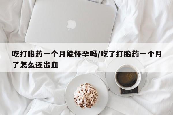 私人卖打胎药微信号，吃打胎药一个月能怀孕吗/吃了打胎药一个月了怎么还出血